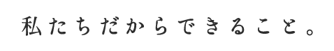 私たちだからできること。